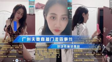 广州夫妻直播门泄露事件，现场表演活春宫 被传到朋友圈